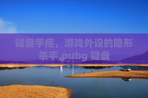 键盘手疼，游戏外设的隐形杀手,pubg 键盘