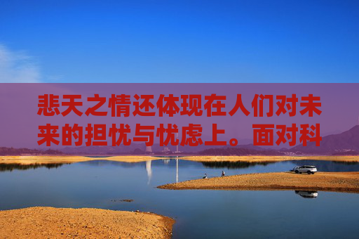 悲天之情还体现在人们对未来的担忧与忧虑上。面对科技的发展、环境的恶化、资源的枯竭等问题，人们不禁会思考，我们的未来将何去何从？这些问题如同悬在头顶的达摩克利斯之剑，让人时刻感受到生存的压力和不确定性。,悲天悯人