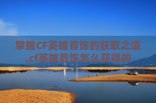 掌握CF英雄首饰的获取之道,cf英雄首饰怎么获得的