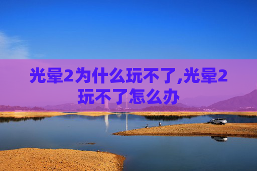 光晕2为什么玩不了,光晕2玩不了怎么办