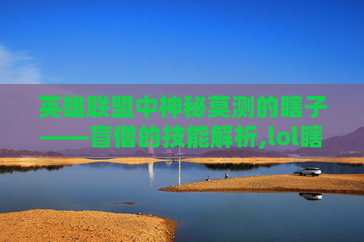 英雄联盟中神秘莫测的瞎子——盲僧的技能解析,lol瞎子摸眼技能介绍