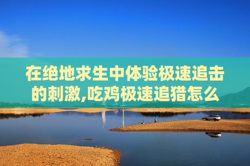 在绝地求生中体验极速追击的刺激,吃鸡极速追猎怎么召回