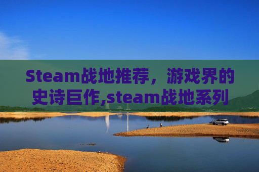 Steam战地推荐，游戏界的史诗巨作,steam战地系列哪个好玩