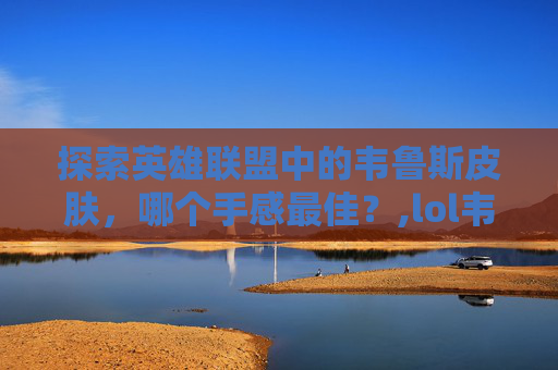 探索英雄联盟中的韦鲁斯皮肤,哪个手感最佳?,lol韦鲁斯皮肤手感排行 探索英雄联盟中的韦鲁斯皮肤,哪个手感最佳?,lol韦鲁斯皮肤手感排行