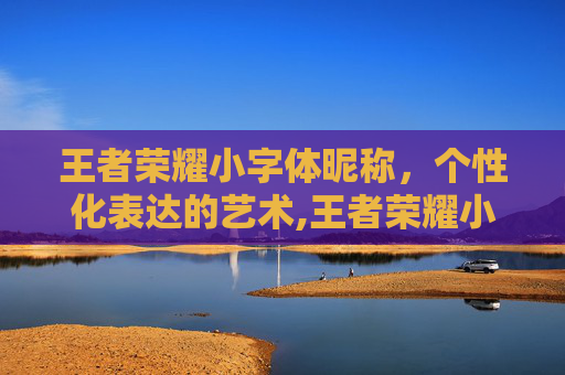 王者荣耀小字体昵称，个性化表达的艺术,王者荣耀小字体昵称怎么设置