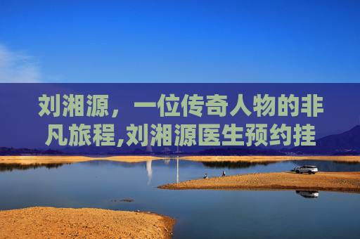 刘湘源，一位传奇人物的非凡旅程,刘湘源医生预约挂号