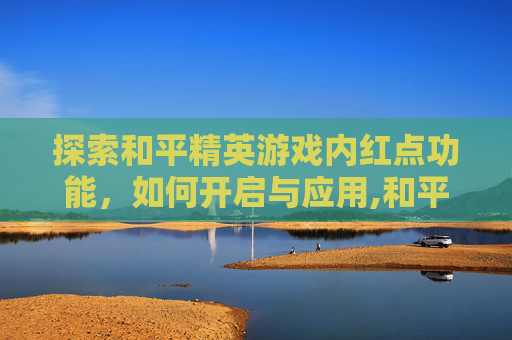 探索和平精英游戏内红点功能，如何开启与应用,和平精英开红点为什么动不了