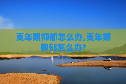 更年期抑郁怎么办,更年期抑郁怎么办?
