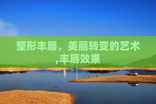 整形丰唇，美丽转变的艺术,丰唇效果