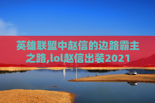 英雄联盟中赵信的边路霸主之路,lol赵信出装2021