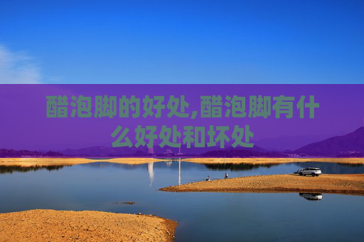 醋泡脚的好处,醋泡脚有什么好处和坏处
