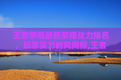 王者荣耀最新荣耀战力排名，玩家实力的风向标,王者荣耀最新荣耀战力排名在哪看