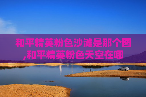 和平精英粉色沙滩是那个图,和平精英粉色天空在哪