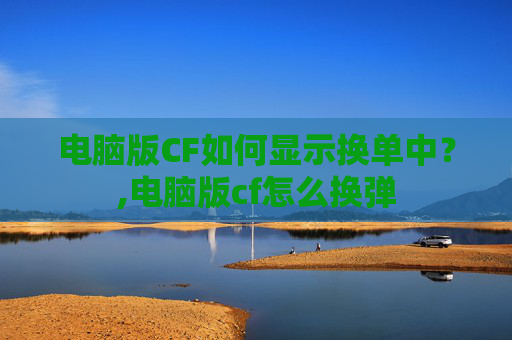 电脑版CF如何显示换单中？,电脑版cf怎么换弹
