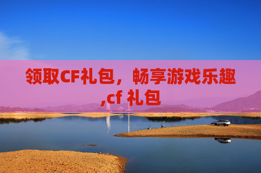 领取CF礼包，畅享游戏乐趣,cf 礼包