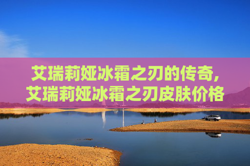 艾瑞莉娅冰霜之刃的传奇,艾瑞莉娅冰霜之刃皮肤价格