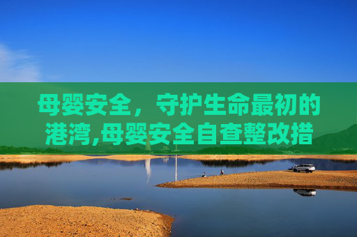 母婴安全，守护生命最初的港湾,母婴安全自查整改措施
