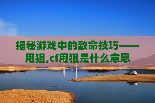 揭秘游戏中的致命技巧——甩狙,cf甩狙是什么意思