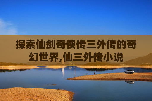 探索仙剑奇侠传三外传的奇幻世界,仙三外传小说
