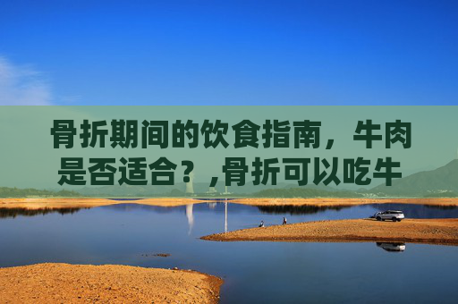 骨折期间的饮食指南，牛肉是否适合？,骨折可以吃牛肉吗有影响吗