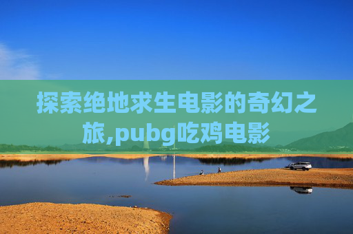 探索绝地求生电影的奇幻之旅,pubg吃鸡电影