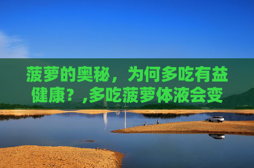 菠萝的奥秘，为何多吃有益健康？,多吃菠萝体液会变甜吗