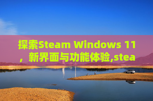 探索Steam Windows 11，新界面与功能体验,steamwin11三国群英传3打不开