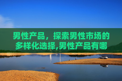 男性产品，探索男性市场的多样化选择,男性产品有哪些好品牌