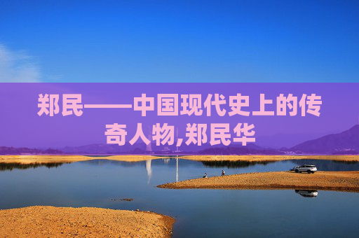 郑民——中国现代史上的传奇人物,郑民华