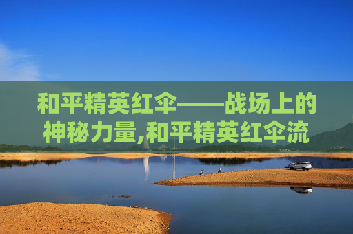 和平精英红伞——战场上的神秘力量,和平精英红伞流星和诺娃哪个好用