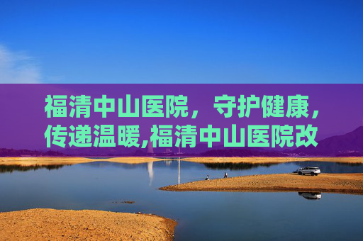 福清中山医院，守护健康，传递温暖,福清中山医院改名了吗