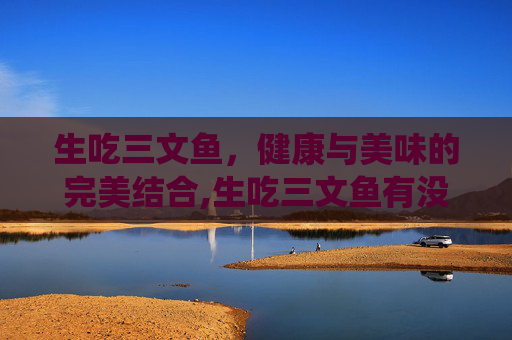 生吃三文鱼，健康与美味的完美结合,生吃三文鱼有没有寄生虫