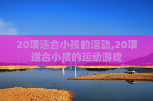20项适合小孩的运动,20项适合小孩的运动游戏