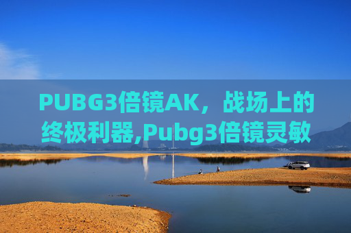 PUBG3倍镜AK，战场上的终极利器,Pubg3倍镜灵敏度多少最稳