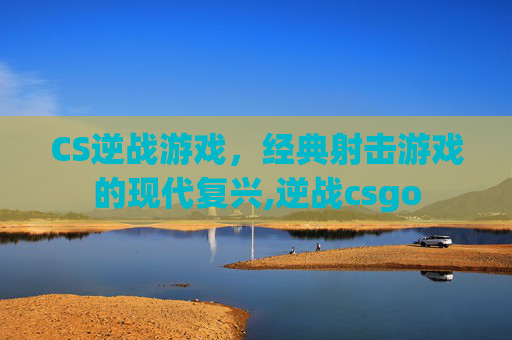CS逆战游戏，经典射击游戏的现代复兴,逆战csgo