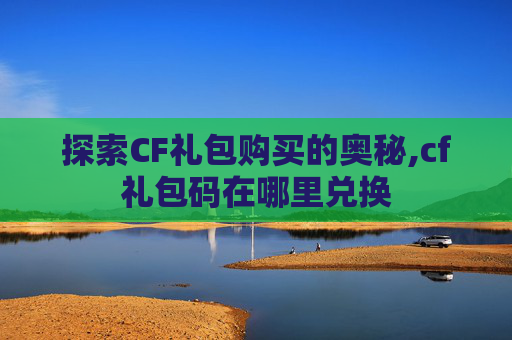 探索CF礼包购买的奥秘,cf礼包码在哪里兑换