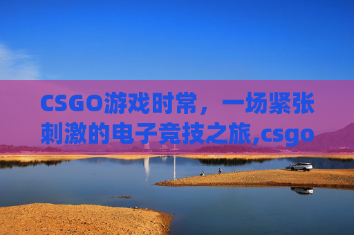 CSGO游戏时常，一场紧张刺激的电子竞技之旅,csgo有时限怎么办