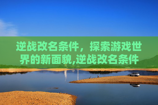 逆战改名条件，探索游戏世界的新面貌,逆战改名条件要求