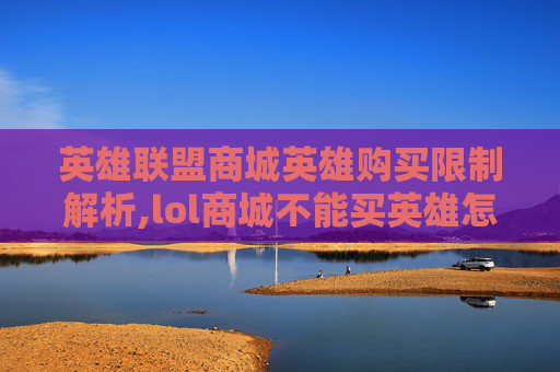 英雄联盟商城英雄购买限制解析,lol商城不能买英雄怎么办