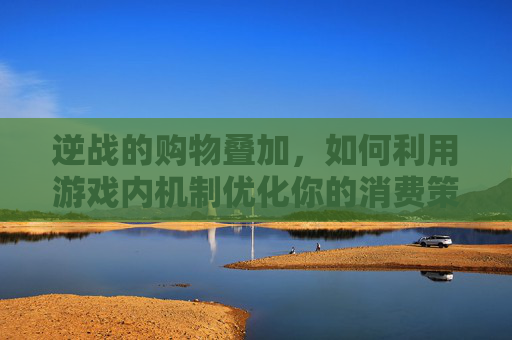 逆战的购物叠加，如何利用游戏内机制优化你的消费策略,逆战的购物叠加在哪