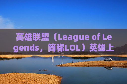 英雄联盟（League of Legends，简称LOL）英雄上线时间回顾,lol英雄上线时间表2021