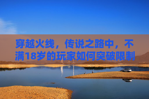 穿越火线，传说之路中，不满18岁的玩家如何突破限制,2021年cf传说之路1