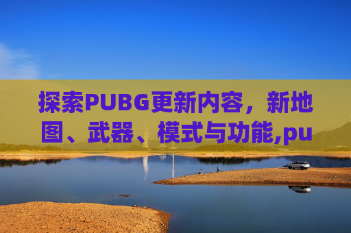 探索PUBG更新内容，新地图、武器、模式与功能,pubg更新内容文件锁定