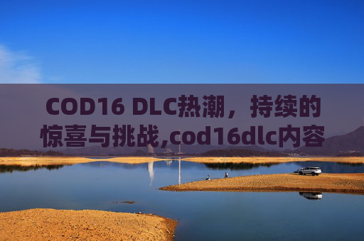COD16 DLC热潮，持续的惊喜与挑战,cod16dlc内容
