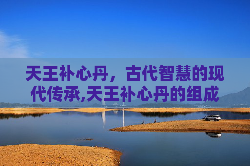 天王补心丹，古代智慧的现代传承,天王补心丹的组成配方