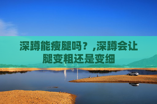 深蹲能瘦腿吗？,深蹲会让腿变粗还是变细