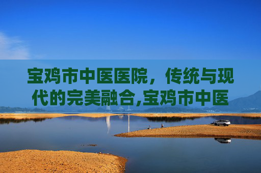 宝鸡市中医医院，传统与现代的完美融合,宝鸡市中医医院东院区