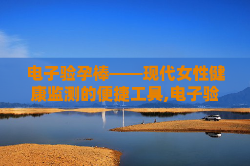 电子验孕棒——现代女性健康监测的便捷工具,电子验孕棒可以重复使用吗