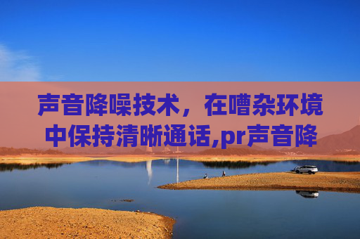 声音降噪技术，在嘈杂环境中保持清晰通话,pr声音降噪在哪里