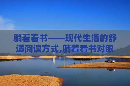 躺着看书——现代生活的舒适阅读方式,躺着看书对眼睛的危害有多大